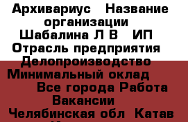 Архивариус › Название организации ­ Шабалина Л.В., ИП › Отрасль предприятия ­ Делопроизводство › Минимальный оклад ­ 23 000 - Все города Работа » Вакансии   . Челябинская обл.,Катав-Ивановск г.